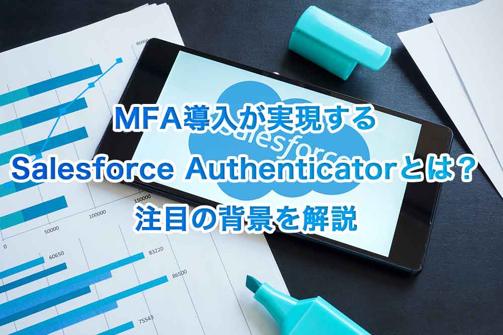 MFA導入が実現する「Salesforce Authenticator」とは？注目の背景を解説