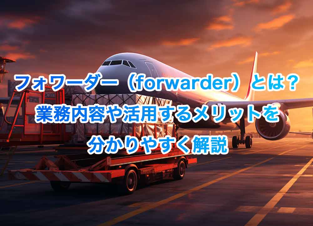 フォワーダー（forwarder）とは？業務内容や活用するメリットを分かりやすく解説