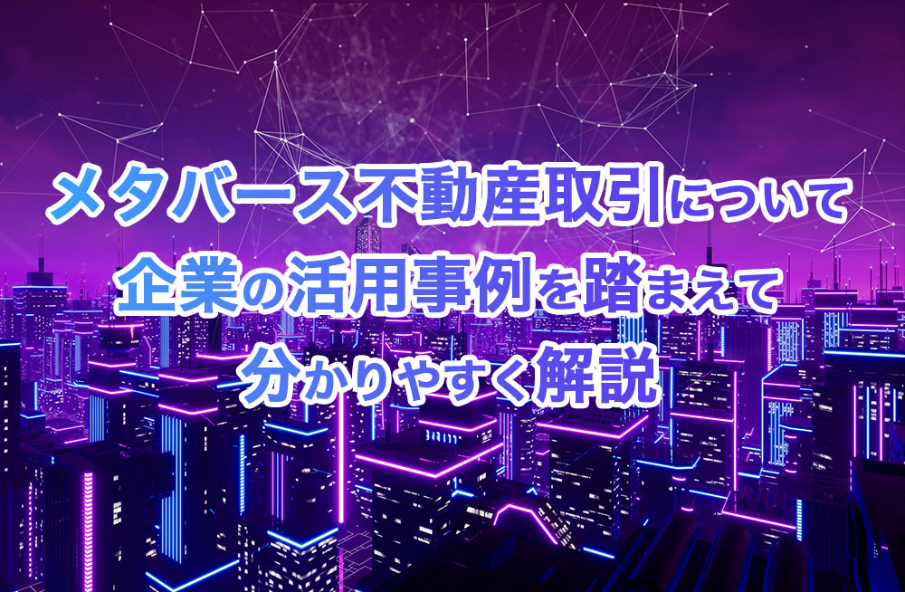 メタバース不動産取引について企業の活用事例を踏まえて分かりやすく解説