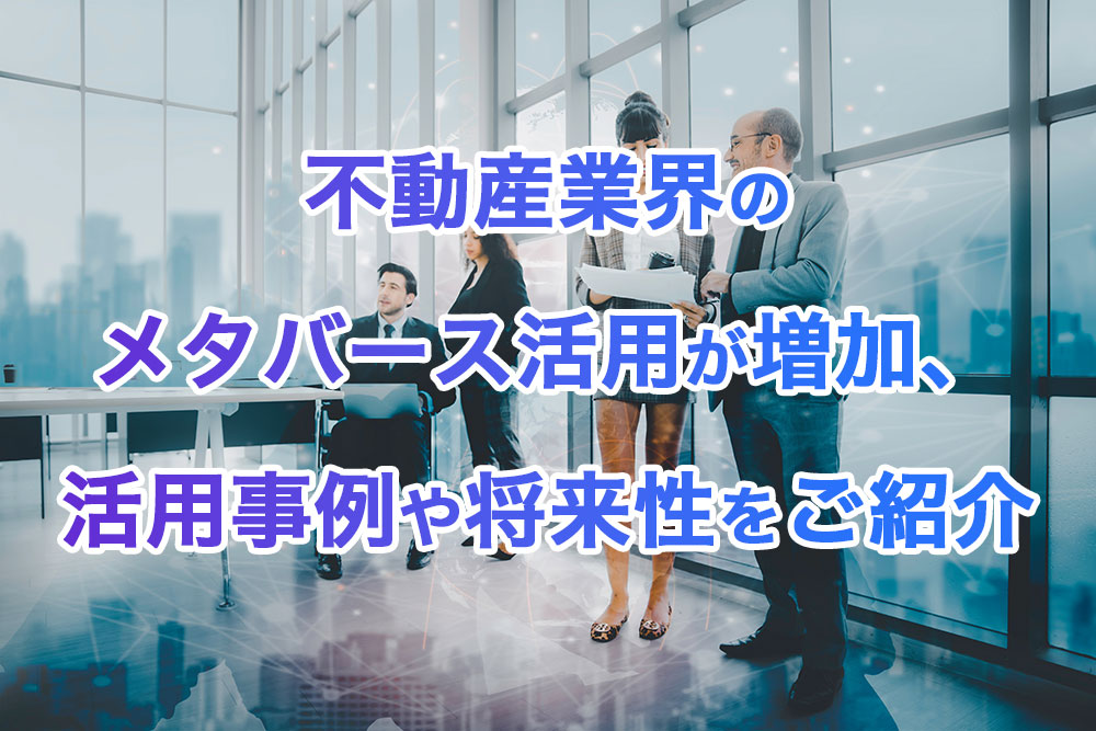 不動産業界のメタバース活用が増加、活用事例や将来性をご紹介