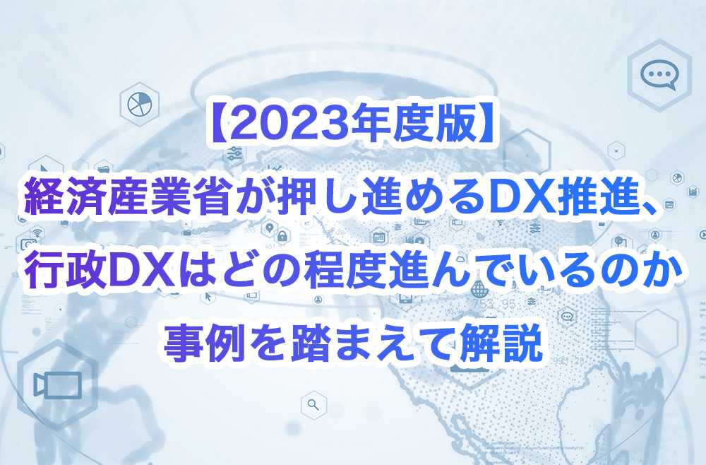 【2023年度版】経済産業省が押し進めるDX推進、行政DXはどの程度進んでいるのか事例を踏まえて解説