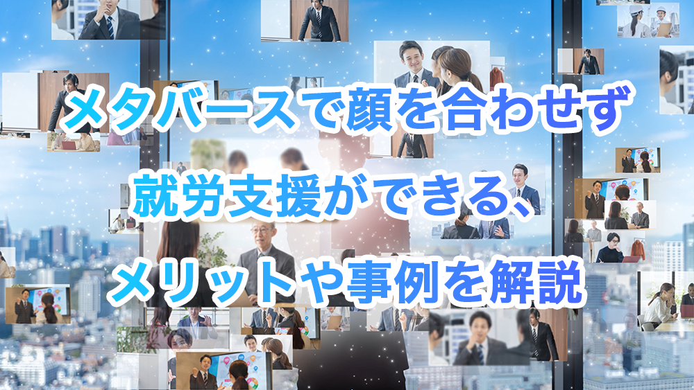 メタバースで顔を合わせず就労支援ができる、メリットや事例を解説