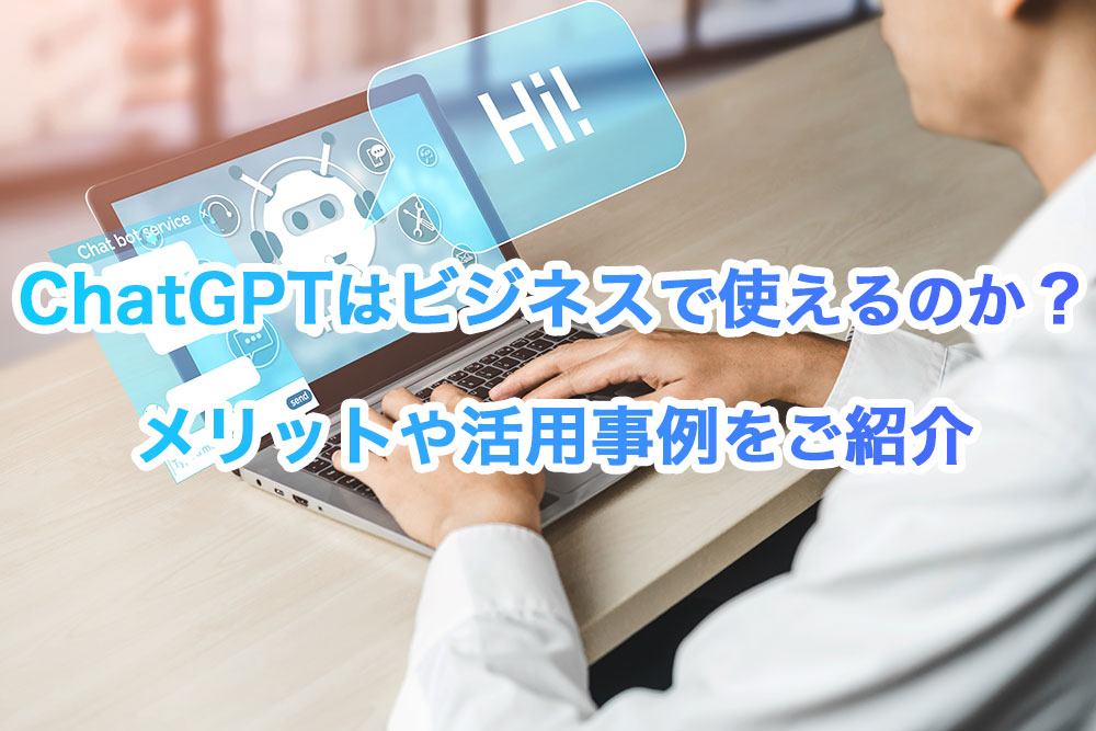 ChatGPT(チャットGPT)のビジネスで使えるのか？メリットや活用事例をご紹介