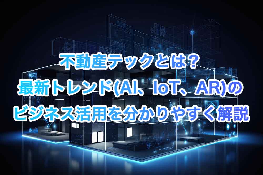 不動産テックとは？最新トレンド(AI、IoT、AR)のビジネス活用を分かりやすく解説